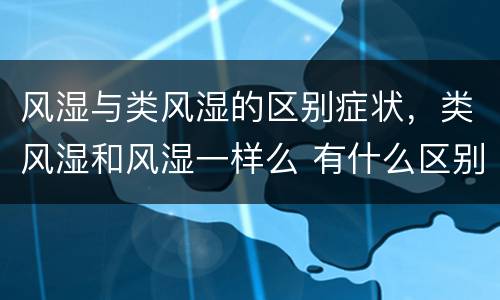 风湿与类风湿的区别症状，类风湿和风湿一样么 有什么区别吗