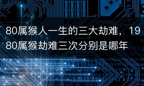 80属猴人一生的三大劫难，1980属猴劫难三次分别是哪年