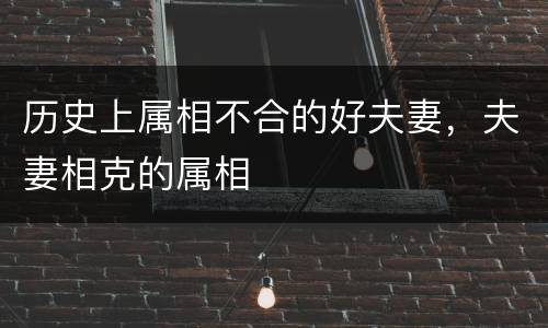 历史上属相不合的好夫妻，夫妻相克的属相