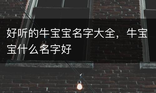 好听的牛宝宝名字大全，牛宝宝什么名字好