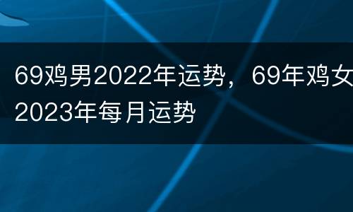 69鸡男2022年运势，69年鸡女2023年每月运势