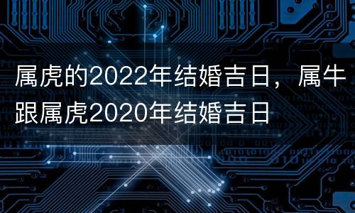 属虎的2022年结婚吉日，属牛跟属虎2020年结婚吉日