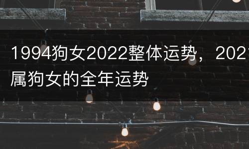 1994狗女2022整体运势，2021属狗女的全年运势