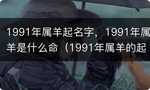 1991年属羊起名字，1991年属羊是什么命（1991年属羊的起什么名字合适）