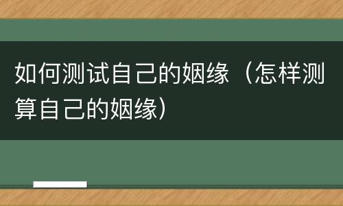 如何测试自己的姻缘（怎样测算自己的姻缘）