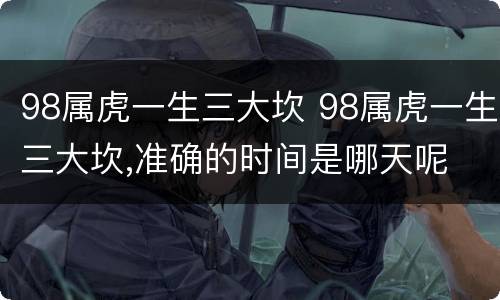 98属虎一生三大坎 98属虎一生三大坎,准确的时间是哪天呢