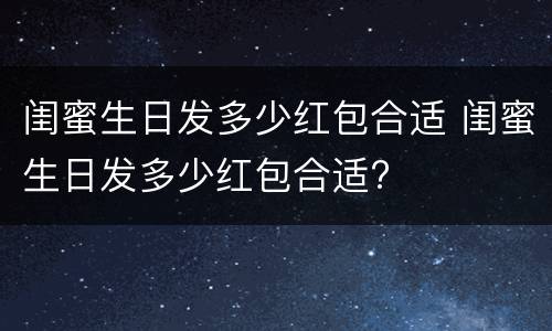 闺蜜生日发多少红包合适 闺蜜生日发多少红包合适?