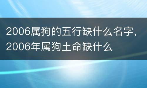 2006属狗的五行缺什么名字，2006年属狗土命缺什么