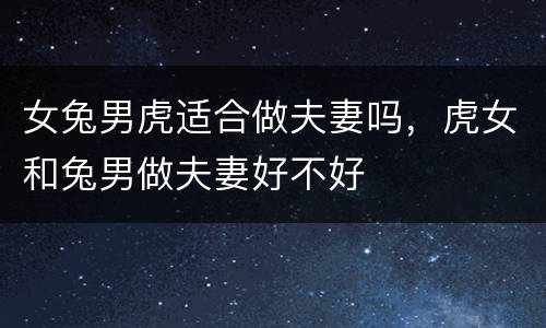 女兔男虎适合做夫妻吗，虎女和兔男做夫妻好不好