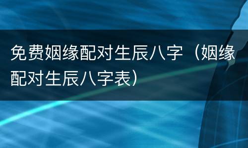 免费姻缘配对生辰八字（姻缘配对生辰八字表）