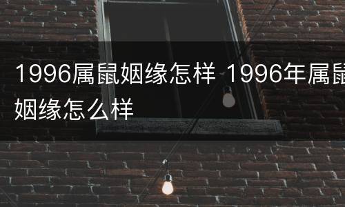 1996属鼠姻缘怎样 1996年属鼠姻缘怎么样