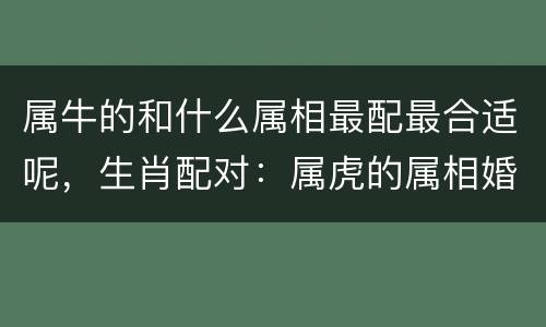 属牛的和什么属相最配最合适呢，生肖配对：属虎的属相婚配表