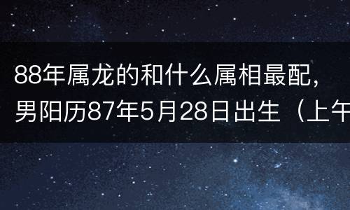88年属龙的和什么属相最配，男阳历87年5月28日出生（上午