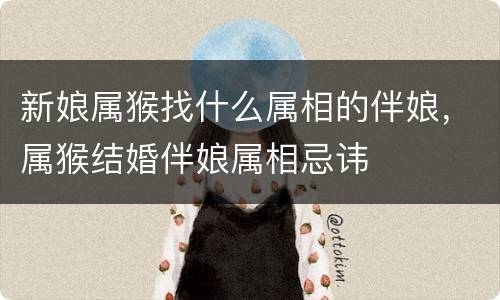 新娘属猴找什么属相的伴娘，属猴结婚伴娘属相忌讳