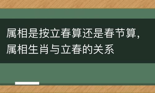 属相是按立春算还是春节算，属相生肖与立春的关系