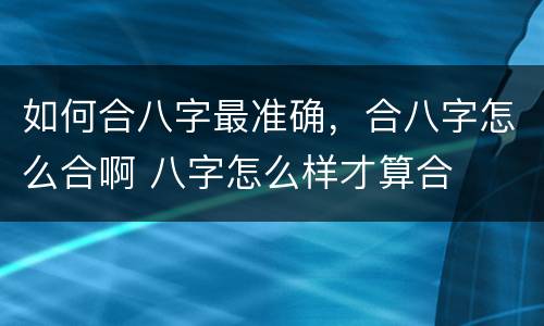 如何合八字最准确，合八字怎么合啊 八字怎么样才算合