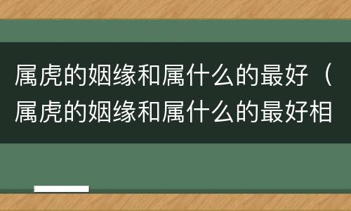 属虎的姻缘和属什么的最好（属虎的姻缘和属什么的最好相处）