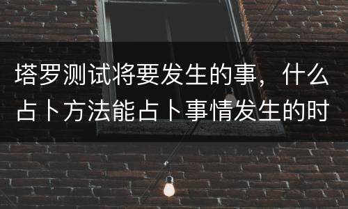 塔罗测试将要发生的事，什么占卜方法能占卜事情发生的时间而且比较准