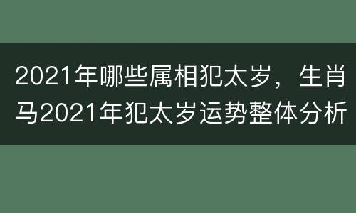 2021年哪些属相犯太岁，生肖马2021年犯太岁运势整体分析