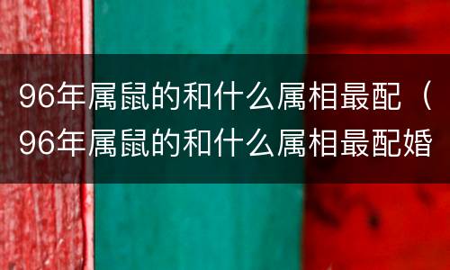 96年属鼠的和什么属相最配（96年属鼠的和什么属相最配婚）