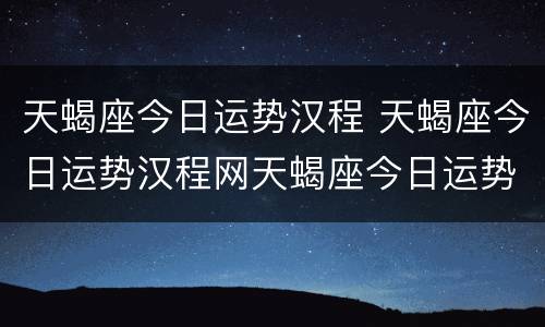 天蝎座今日运势汉程 天蝎座今日运势汉程网天蝎座今日运势水墨先生
