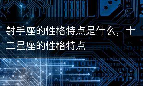 射手座的性格特点是什么，十二星座的性格特点