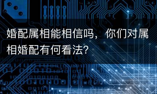 婚配属相能相信吗，你们对属相婚配有何看法？