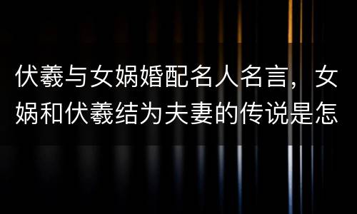 伏羲与女娲婚配名人名言，女娲和伏羲结为夫妻的传说是怎样的？