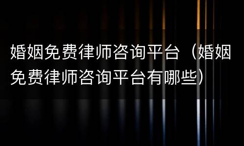 婚姻免费律师咨询平台（婚姻免费律师咨询平台有哪些）