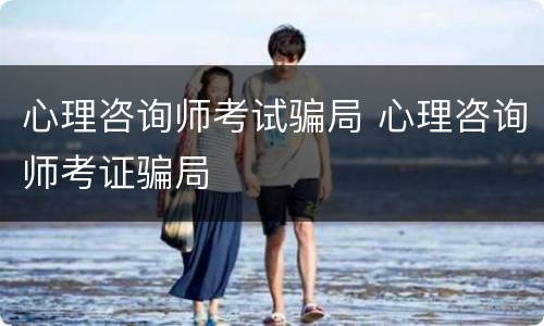 心理咨询师考试骗局 心理咨询师考证骗局