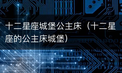 十二星座城堡公主床（十二星座的公主床城堡）