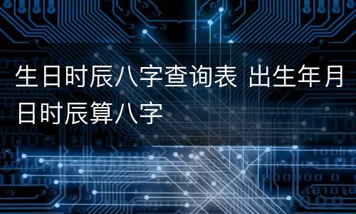 生日时辰八字查询表 出生年月日时辰算八字
