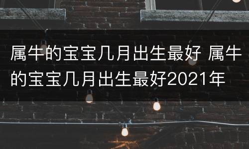 属牛的宝宝几月出生最好 属牛的宝宝几月出生最好2021年