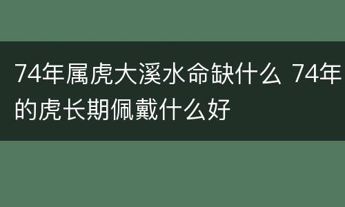 74年属虎大溪水命缺什么 74年的虎长期佩戴什么好