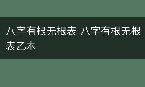 八字有根无根表 八字有根无根表乙木