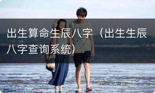 出生算命生辰八字（出生生辰八字查询系统）