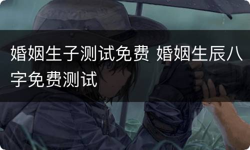 婚姻生子测试免费 婚姻生辰八字免费测试