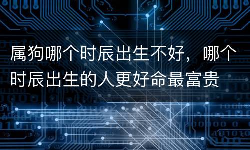 属狗哪个时辰出生不好，哪个时辰出生的人更好命最富贵