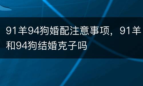 91羊94狗婚配注意事项，91羊和94狗结婚克子吗