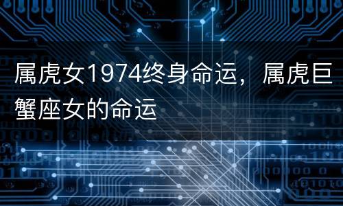 属虎女1974终身命运，属虎巨蟹座女的命运