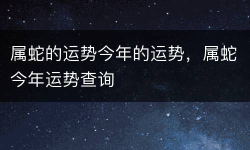 属蛇的运势今年的运势，属蛇今年运势查询
