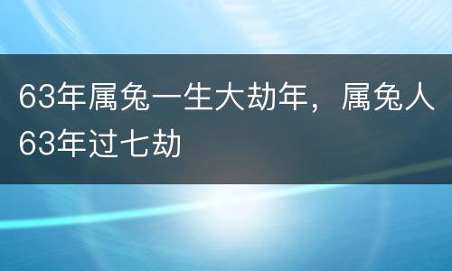 63年属兔一生大劫年，属兔人63年过七劫