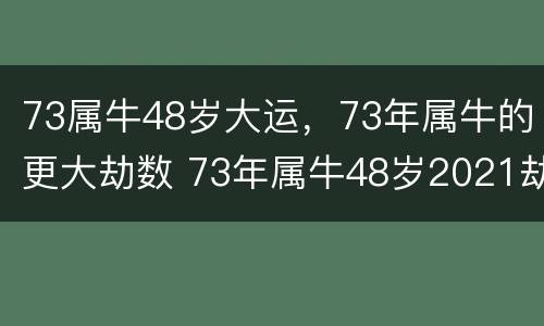 73属牛48岁大运，73年属牛的更大劫数 73年属牛48岁2021劫难