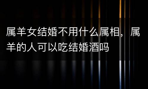 属羊女结婚不用什么属相，属羊的人可以吃结婚酒吗