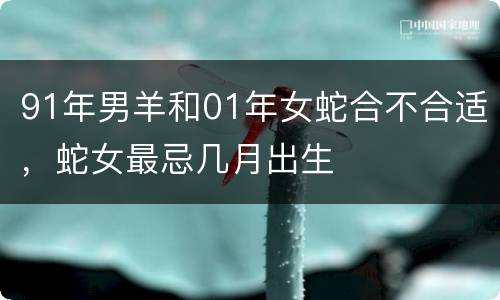 91年男羊和01年女蛇合不合适，蛇女最忌几月出生