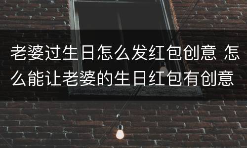老婆过生日怎么发红包创意 怎么能让老婆的生日红包有创意