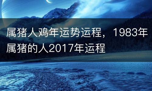 属猪人鸡年运势运程，1983年属猪的人2017年运程