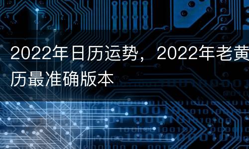 2022年日历运势，2022年老黄历最准确版本