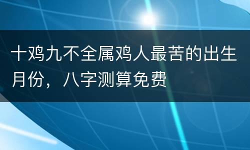 十鸡九不全属鸡人最苦的出生月份，八字测算免费