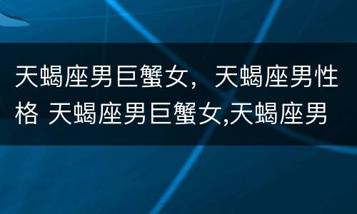 天蝎座男巨蟹女，天蝎座男性格 天蝎座男巨蟹女,天蝎座男性格特点